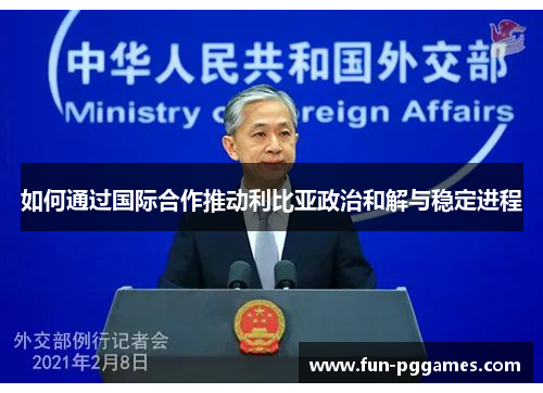 如何通过国际合作推动利比亚政治和解与稳定进程