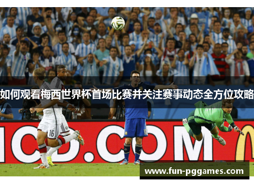 如何观看梅西世界杯首场比赛并关注赛事动态全方位攻略