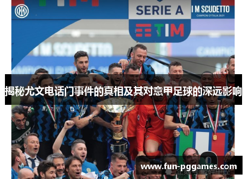 揭秘尤文电话门事件的真相及其对意甲足球的深远影响