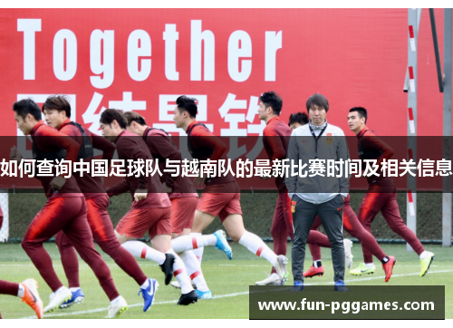 如何查询中国足球队与越南队的最新比赛时间及相关信息