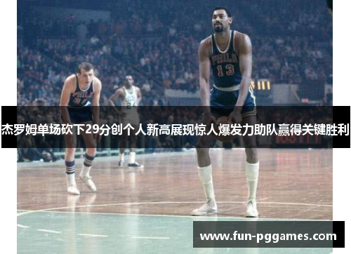 杰罗姆单场砍下29分创个人新高展现惊人爆发力助队赢得关键胜利