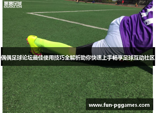 偶偶足球论坛最佳使用技巧全解析助你快速上手畅享足球互动社区