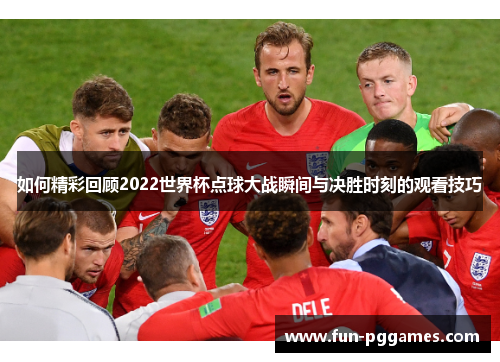 如何精彩回顾2022世界杯点球大战瞬间与决胜时刻的观看技巧