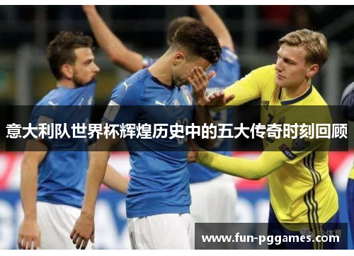 意大利队世界杯辉煌历史中的五大传奇时刻回顾