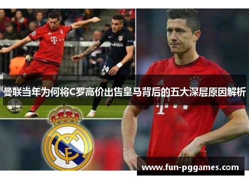 曼联当年为何将C罗高价出售皇马背后的五大深层原因解析