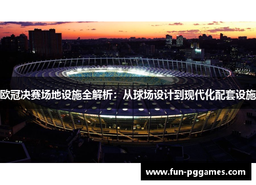 欧冠决赛场地设施全解析：从球场设计到现代化配套设施