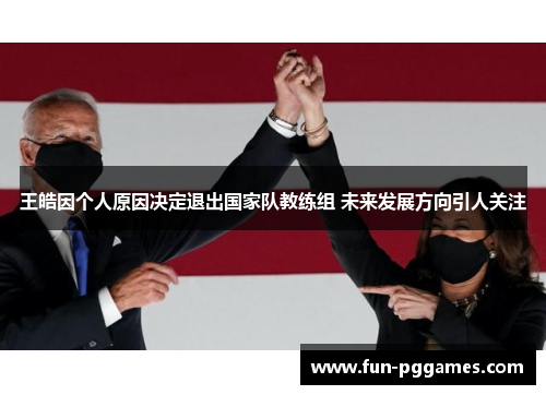 王皓因个人原因决定退出国家队教练组 未来发展方向引人关注