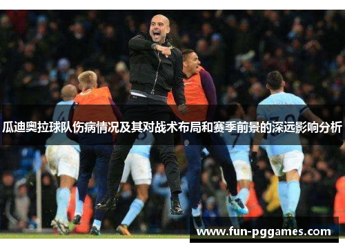 瓜迪奥拉球队伤病情况及其对战术布局和赛季前景的深远影响分析