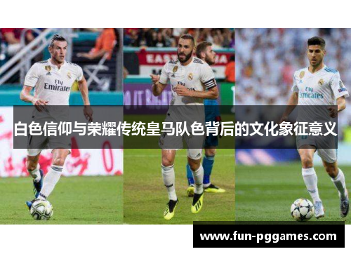 白色信仰与荣耀传统皇马队色背后的文化象征意义