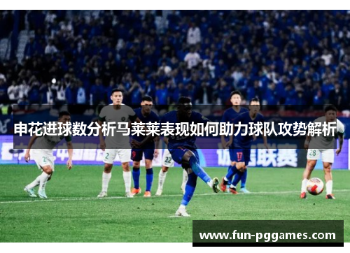 申花进球数分析马莱莱表现如何助力球队攻势解析