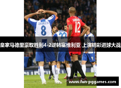 皇家马德里豪取胜利4-2逆转塞维利亚 上演精彩进球大战