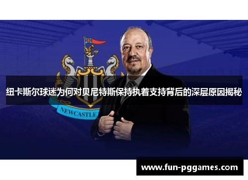 纽卡斯尔球迷为何对贝尼特斯保持执着支持背后的深层原因揭秘