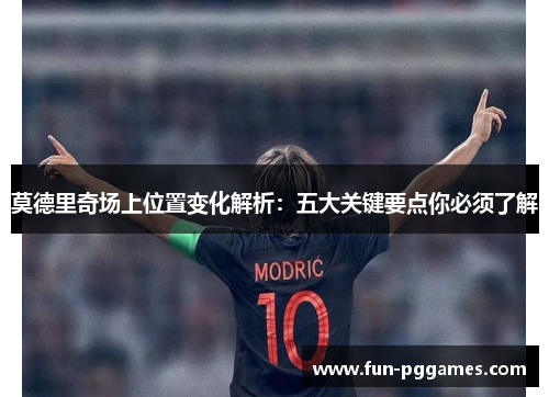 莫德里奇场上位置变化解析：五大关键要点你必须了解