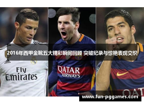 2016年西甲金靴五大精彩瞬间回顾 突破纪录与惊艳表现交织