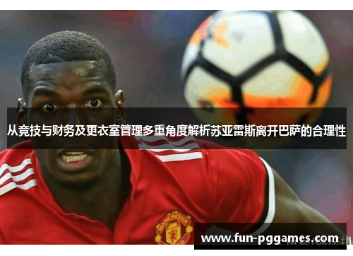 从竞技与财务及更衣室管理多重角度解析苏亚雷斯离开巴萨的合理性