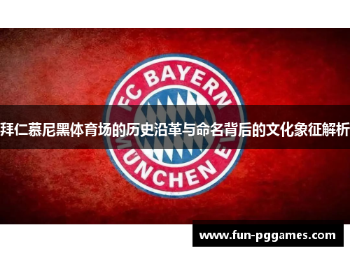 拜仁慕尼黑体育场的历史沿革与命名背后的文化象征解析