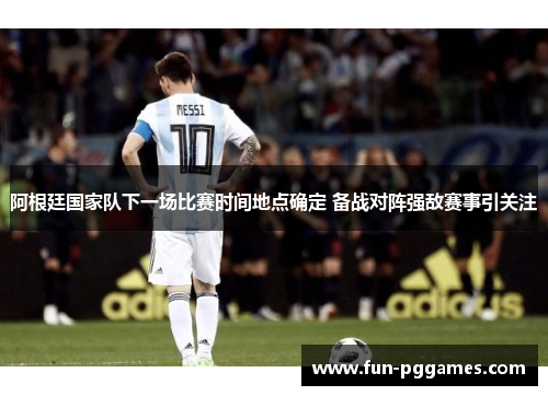 阿根廷国家队下一场比赛时间地点确定 备战对阵强敌赛事引关注