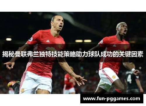 揭秘曼联弗兰独特技能策略助力球队成功的关键因素