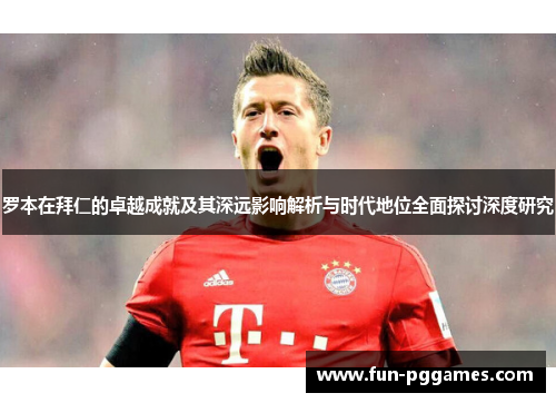 罗本在拜仁的卓越成就及其深远影响解析与时代地位全面探讨深度研究