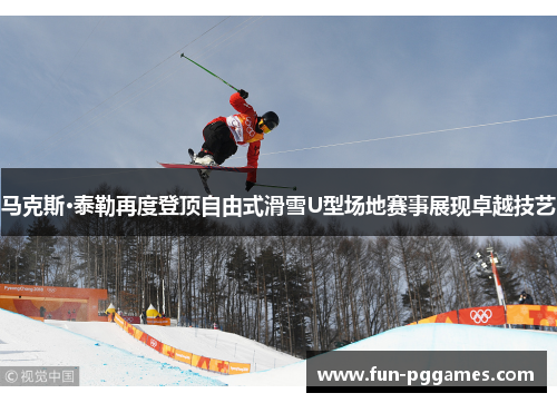 马克斯·泰勒再度登顶自由式滑雪U型场地赛事展现卓越技艺