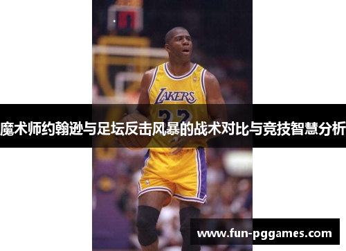魔术师约翰逊与足坛反击风暴的战术对比与竞技智慧分析