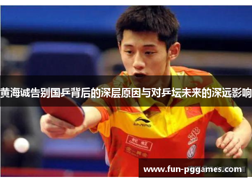 黄海诚告别国乒背后的深层原因与对乒坛未来的深远影响
