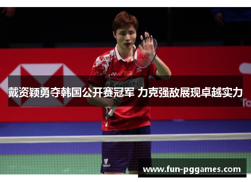 戴资颖勇夺韩国公开赛冠军 力克强敌展现卓越实力