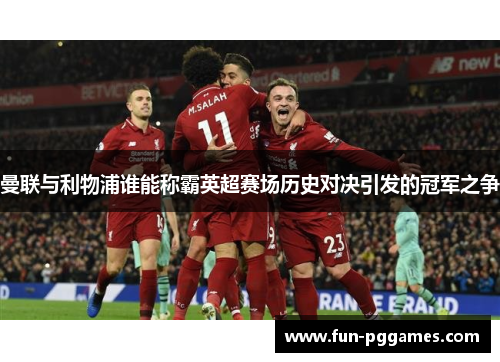 曼联与利物浦谁能称霸英超赛场历史对决引发的冠军之争