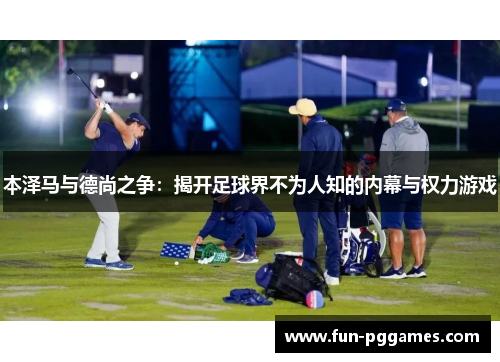 本泽马与德尚之争：揭开足球界不为人知的内幕与权力游戏