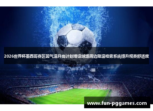 2026世界杯墨西哥赛区因气温升高计划增设球场周边降温喷雾系统提升观赛舒适度