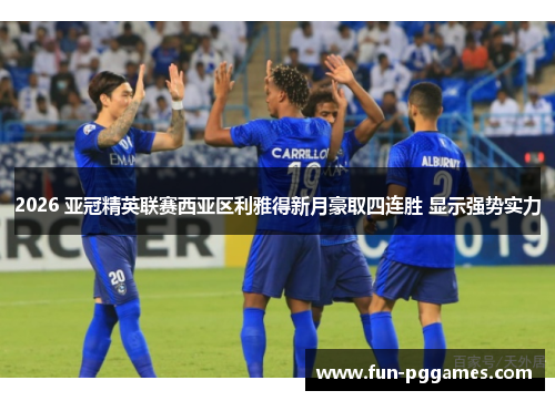2026 亚冠精英联赛西亚区利雅得新月豪取四连胜 显示强势实力