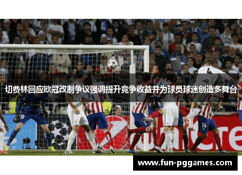 切费林回应欧冠改制争议强调提升竞争收益并为球员球迷创造多舞台