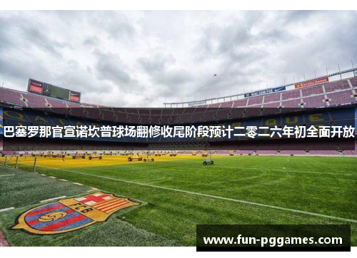 巴塞罗那官宣诺坎普球场翻修收尾阶段预计二零二六年初全面开放