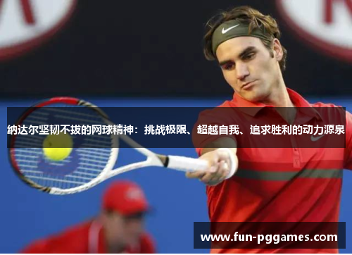 纳达尔坚韧不拔的网球精神：挑战极限、超越自我、追求胜利的动力源泉