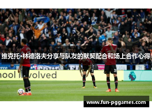 维克托·林德洛夫分享与队友的默契配合和场上合作心得