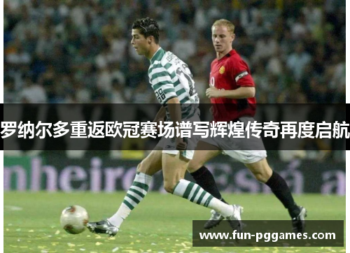 罗纳尔多重返欧冠赛场谱写辉煌传奇再度启航 罗纳尔多重返欧冠赛场谱写辉煌传奇再度启航