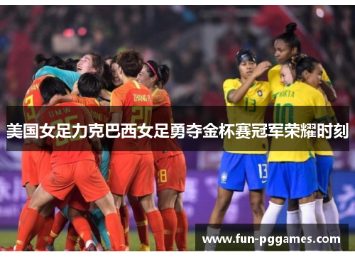美国女足力克巴西女足勇夺金杯赛冠军荣耀时刻 美国女足力克巴西女足勇夺金杯赛冠军荣耀时刻
