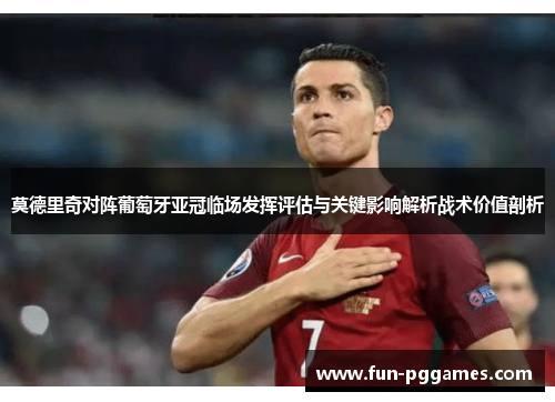 莫德里奇对阵葡萄牙亚冠临场发挥评估与关键影响解析战术价值剖析