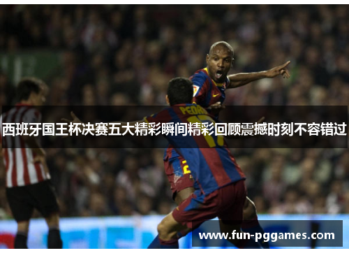 西班牙国王杯决赛五大精彩瞬间精彩回顾震撼时刻不容错过