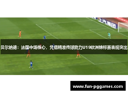 贝尔纳德:法国中场核心,凭借精准传球助力U19欧洲锦标赛表现突出 贝尔纳德:法国中场核心,凭借精准传球助力U19欧洲锦标赛表现突出