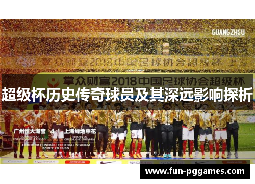 超级杯历史传奇球员及其深远影响探析 超级杯历史传奇球员及其深远影响探析