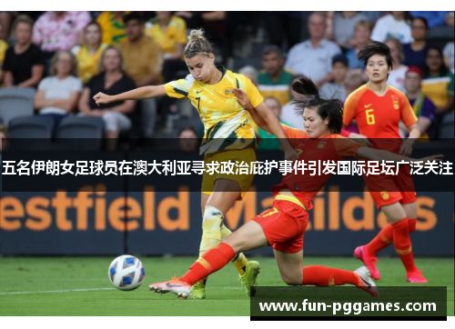 五名伊朗女足球员在澳大利亚寻求政治庇护事件引发国际足坛广泛关注 五名伊朗女足球员在澳大利亚寻求政治庇护事件引发国际足坛广泛关注