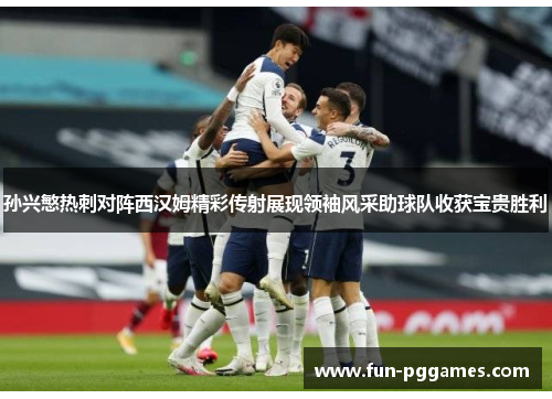 孙兴慜热刺对阵西汉姆精彩传射展现领袖风采助球队收获宝贵胜利 孙兴慜热刺对阵西汉姆精彩传射展现领袖风采助球队收获宝贵胜利